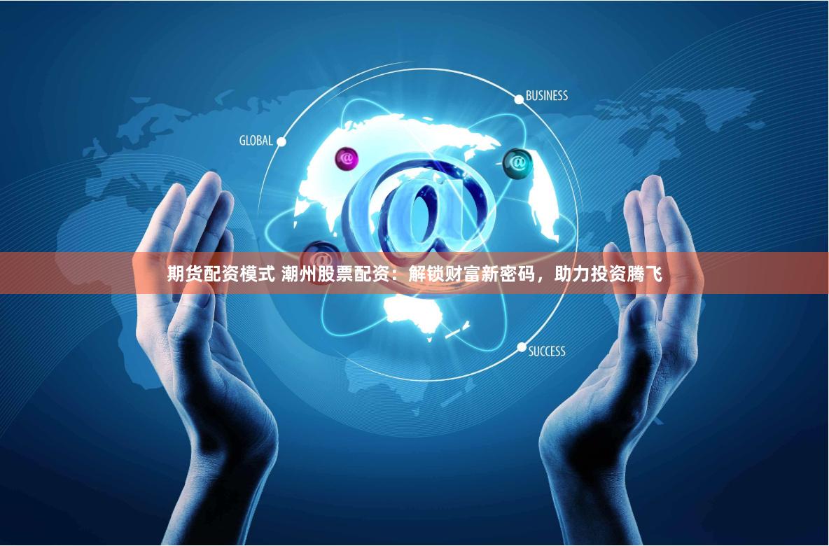 期货配资模式 潮州股票配资：解锁财富新密码，助力投资腾飞