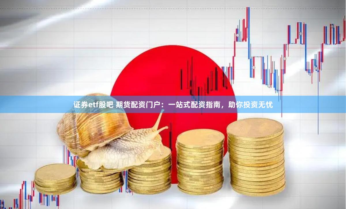 证券etf股吧 期货配资门户：一站式配资指南，助你投资无忧