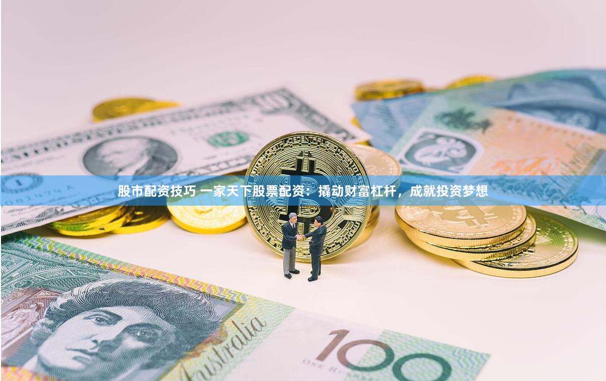 股市配资技巧 一家天下股票配资：撬动财富杠杆，成就投资梦想
