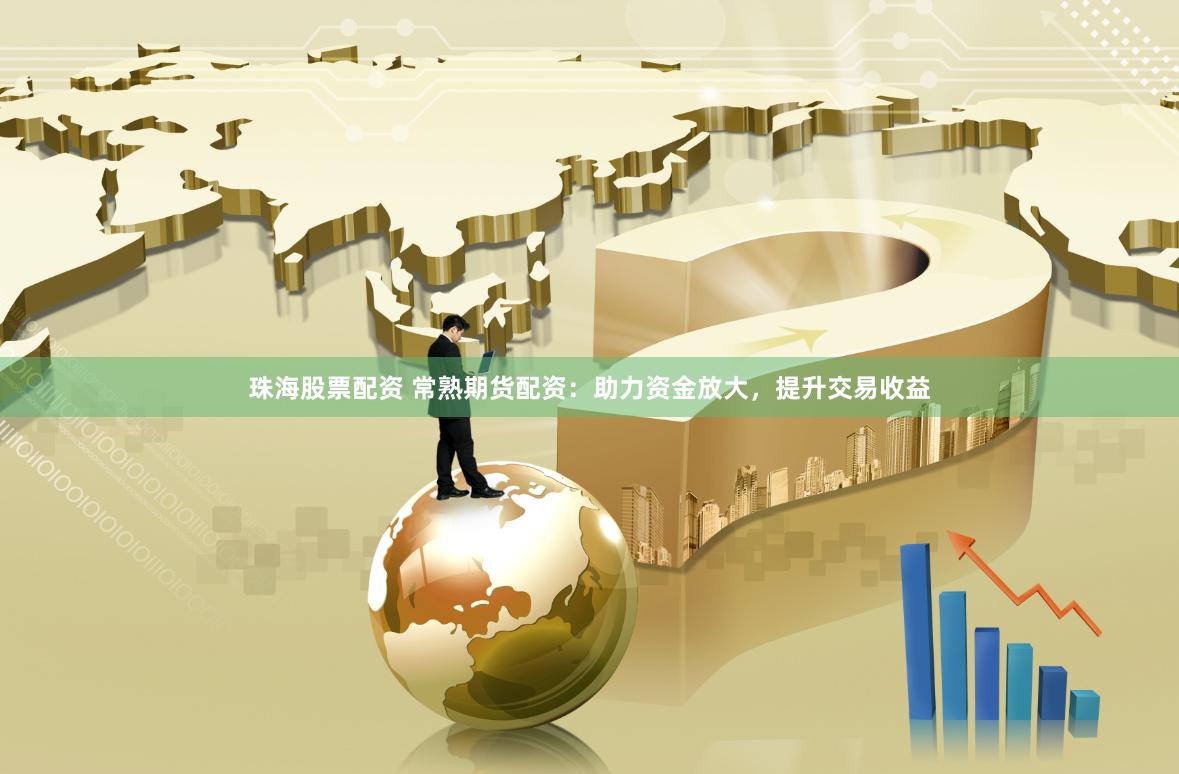 珠海股票配资 常熟期货配资：助力资金放大，提升交易收益