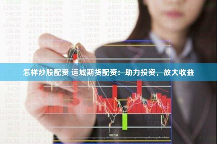 怎样炒股配资 运城期货配资：助力投资，放大收益