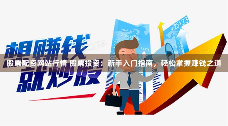 股票配资网站行情 股票投资：新手入门指南，轻松掌握赚钱之道