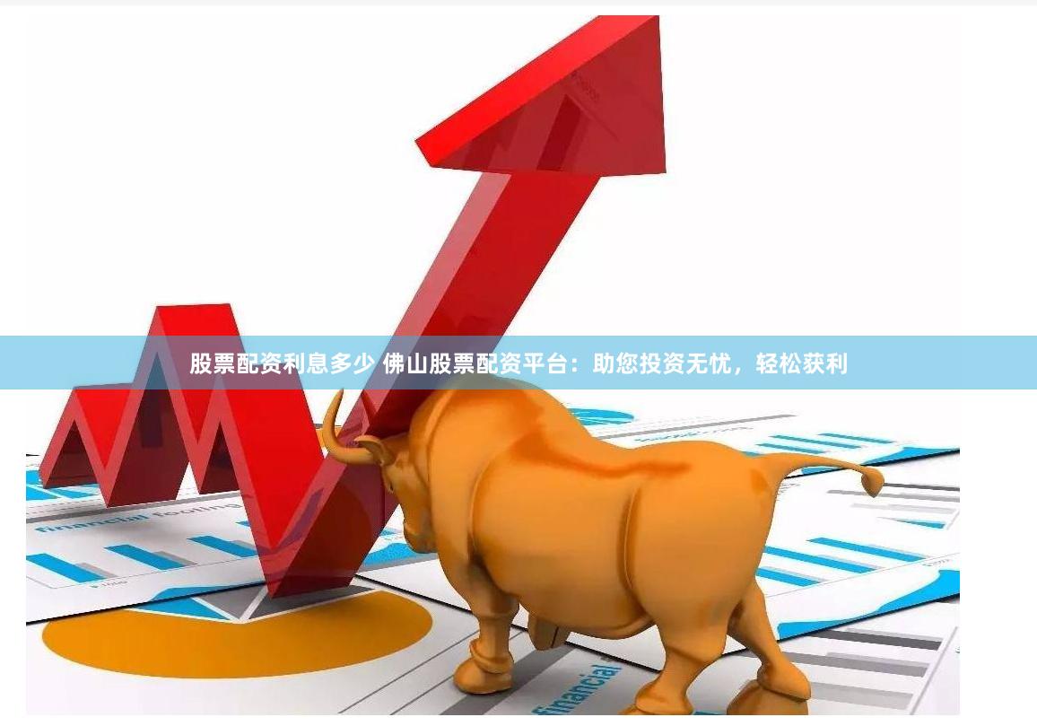 股票配资利息多少 佛山股票配资平台：助您投资无忧，轻松获利