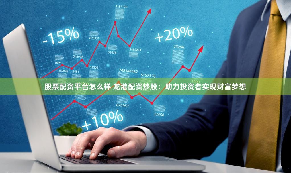 股票配资平台怎么样 龙港配资炒股：助力投资者实现财富梦想