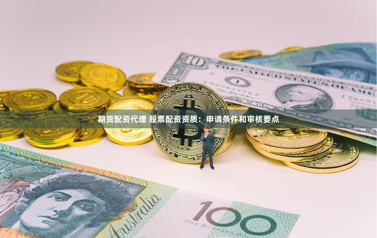 期货配资代理 股票配资资质：申请条件和审核要点