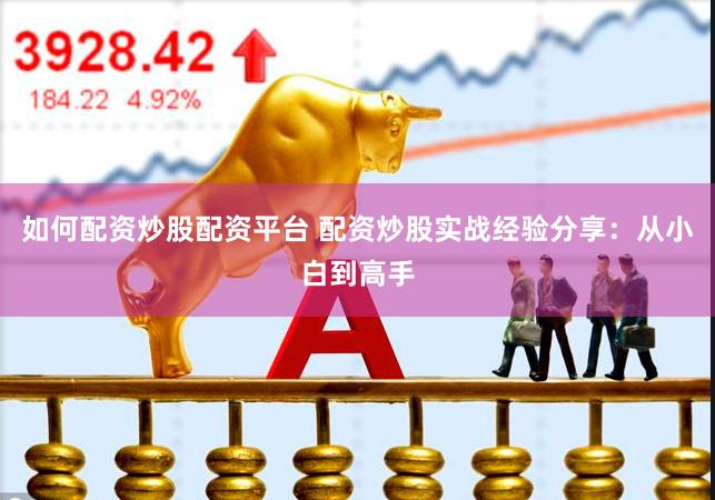如何配资炒股配资平台 配资炒股实战经验分享：从小白到高手