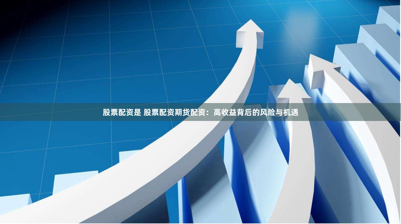 股票配资是 股票配资期货配资：高收益背后的风险与机遇