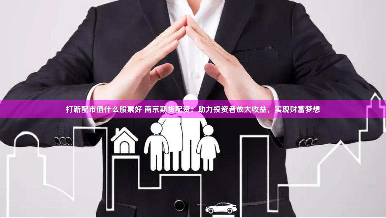 打新配市值什么股票好 南京期货配资：助力投资者放大收益，实现财富梦想