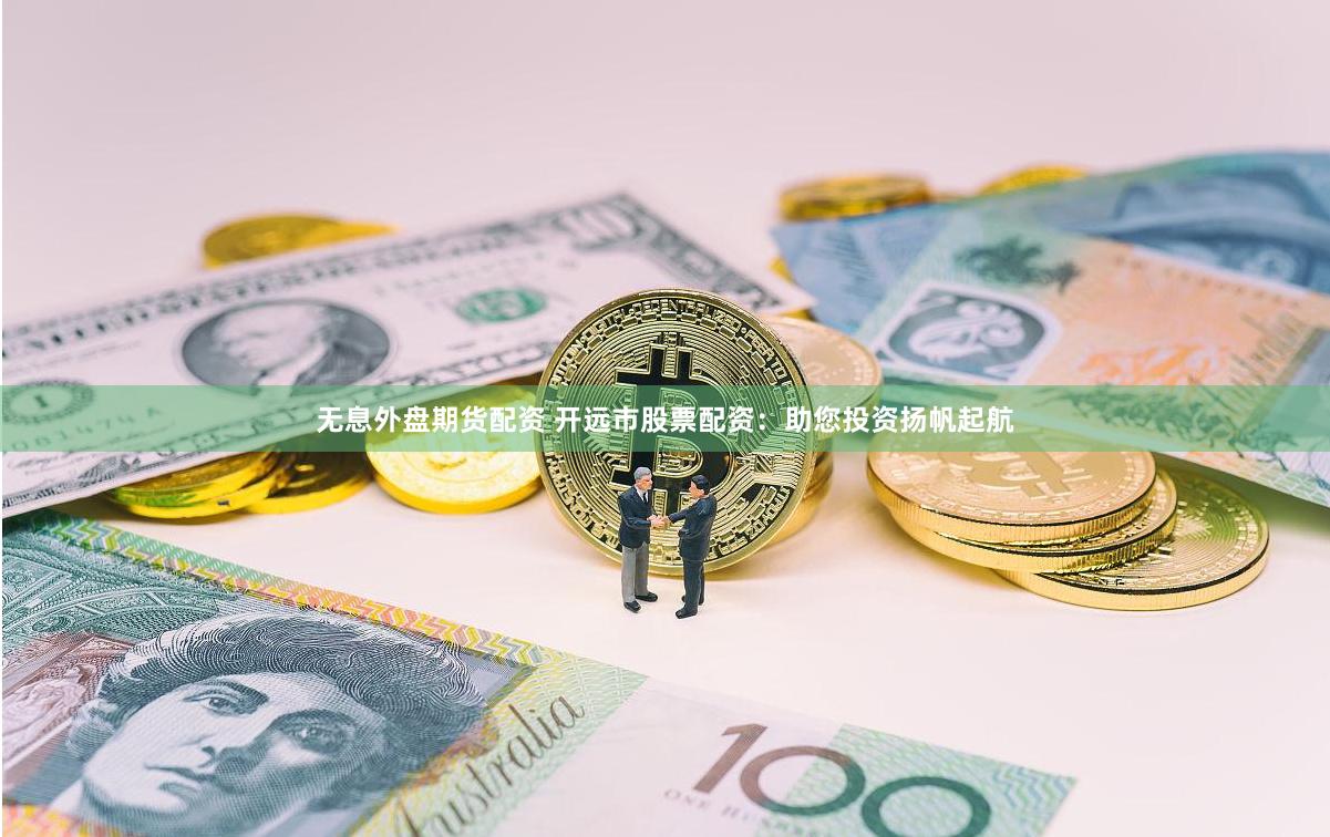 无息外盘期货配资 开远市股票配资：助您投资扬帆起航