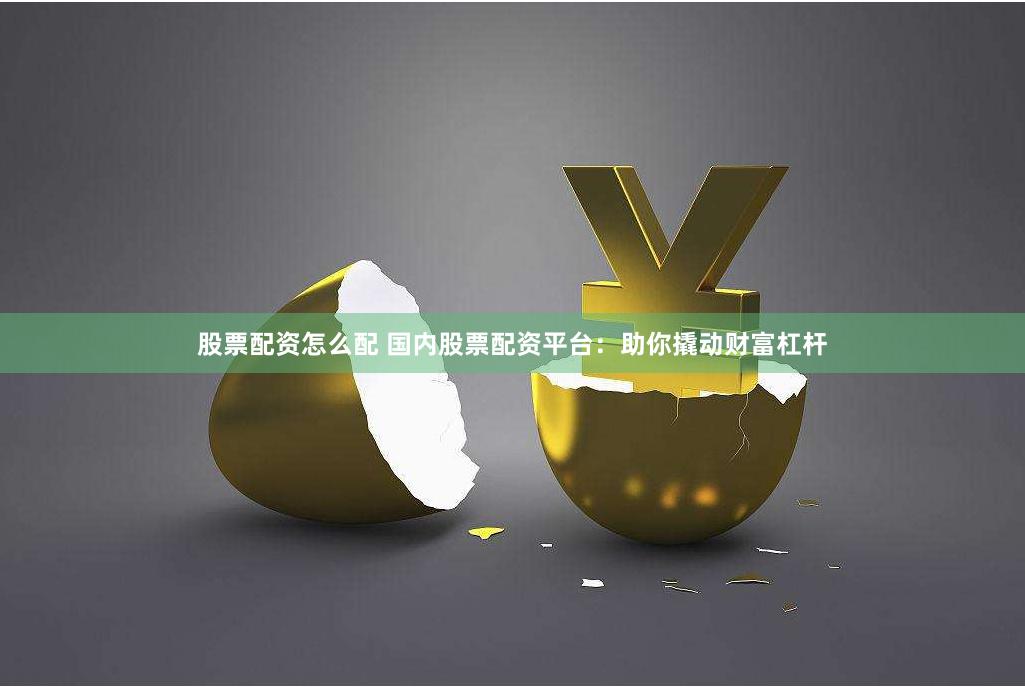 股票配资怎么配 国内股票配资平台：助你撬动财富杠杆