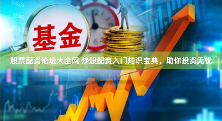 股票配资论坛大全网 炒股配资入门知识宝典，助你投资无忧