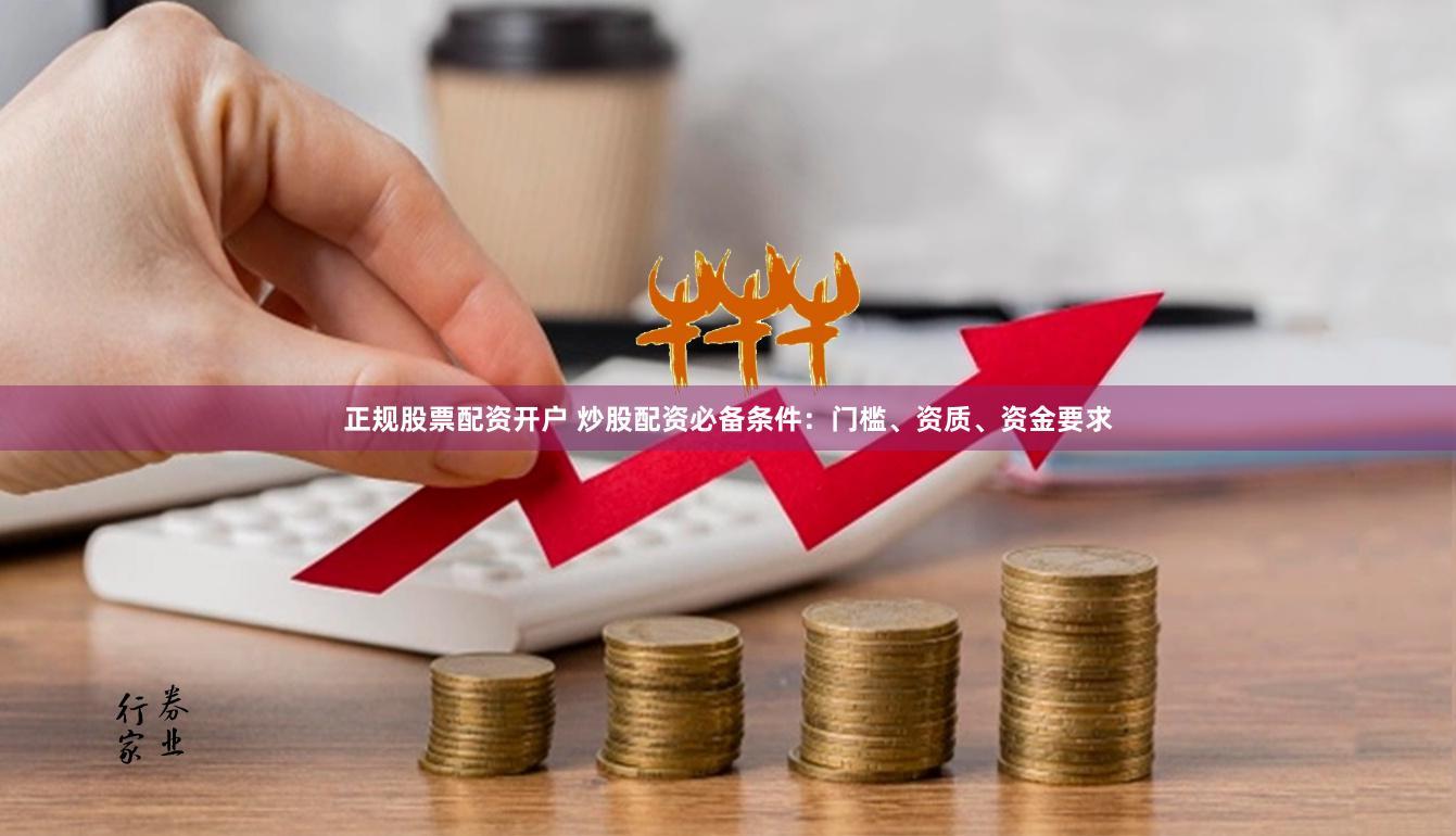 正规股票配资开户 炒股配资必备条件：门槛、资质、资金要求