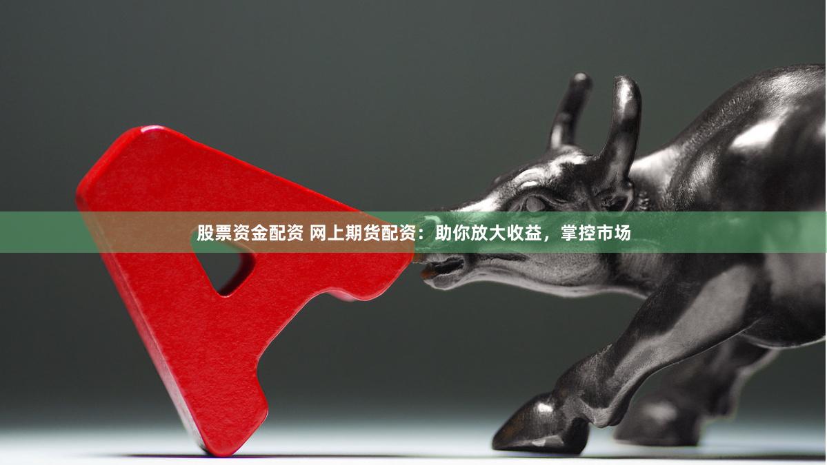 股票资金配资 网上期货配资：助你放大收益，掌控市场