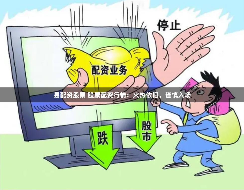 易配资股票 股票配资行情：火热依旧，谨慎入场