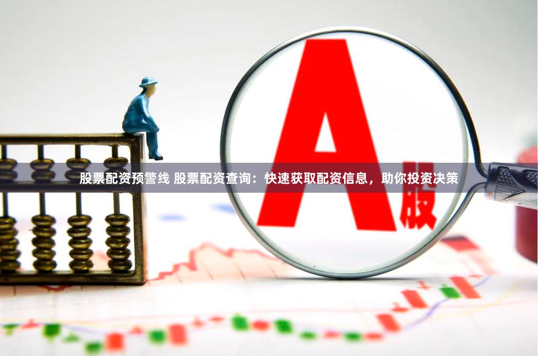 股票配资预警线 股票配资查询：快速获取配资信息，助你投资决策