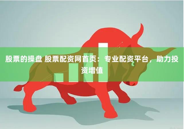 股票的操盘 股票配资网首页：专业配资平台，助力投资增值