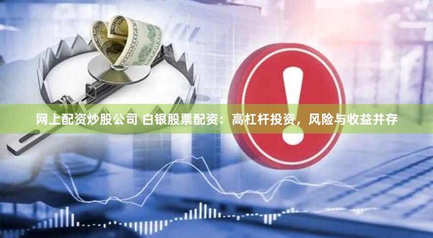 网上配资炒股公司 白银股票配资：高杠杆投资，风险与收益并存