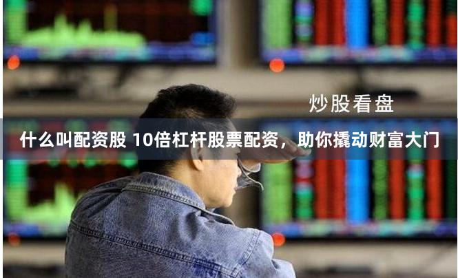 什么叫配资股 10倍杠杆股票配资，助你撬动财富大门