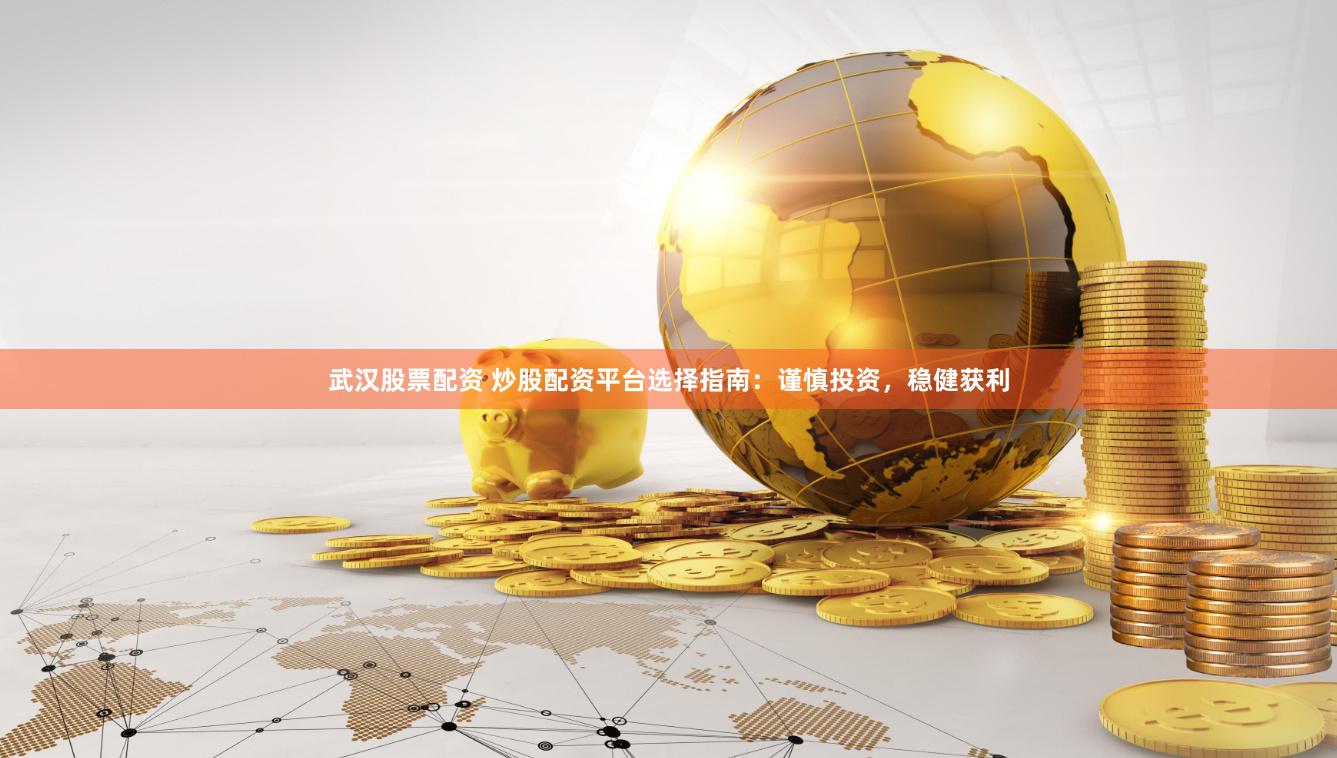 武汉股票配资 炒股配资平台选择指南：谨慎投资，稳健获利