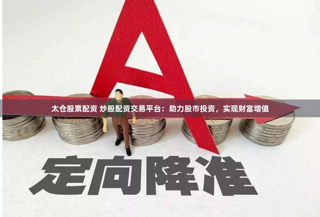 太仓股票配资 炒股配资交易平台：助力股市投资，实现财富增值