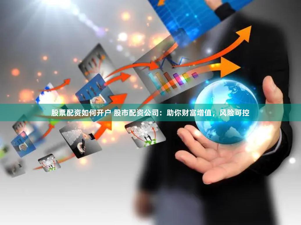 股票配资如何开户 股市配资公司：助你财富增值，风险可控