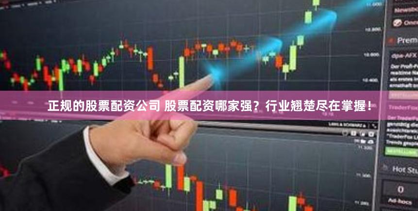 正规的股票配资公司 股票配资哪家强？行业翘楚尽在掌握！