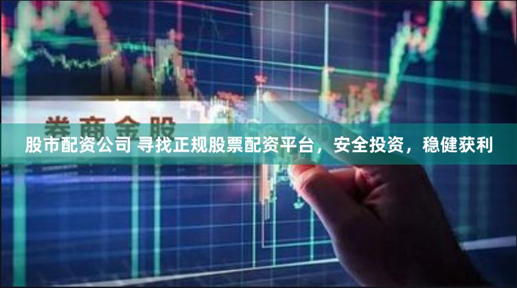 股市配资公司 寻找正规股票配资平台，安全投资，稳健获利