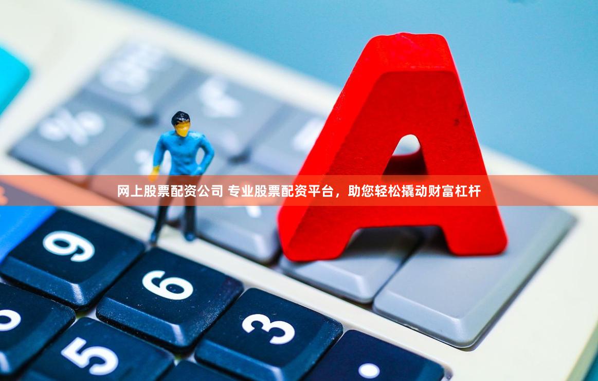 网上股票配资公司 专业股票配资平台，助您轻松撬动财富杠杆