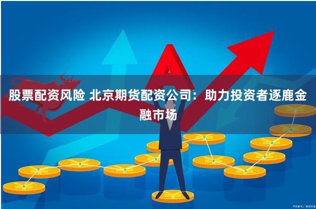 股票配资风险 北京期货配资公司：助力投资者逐鹿金融市场