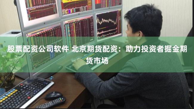 股票配资公司软件 北京期货配资：助力投资者掘金期货市场