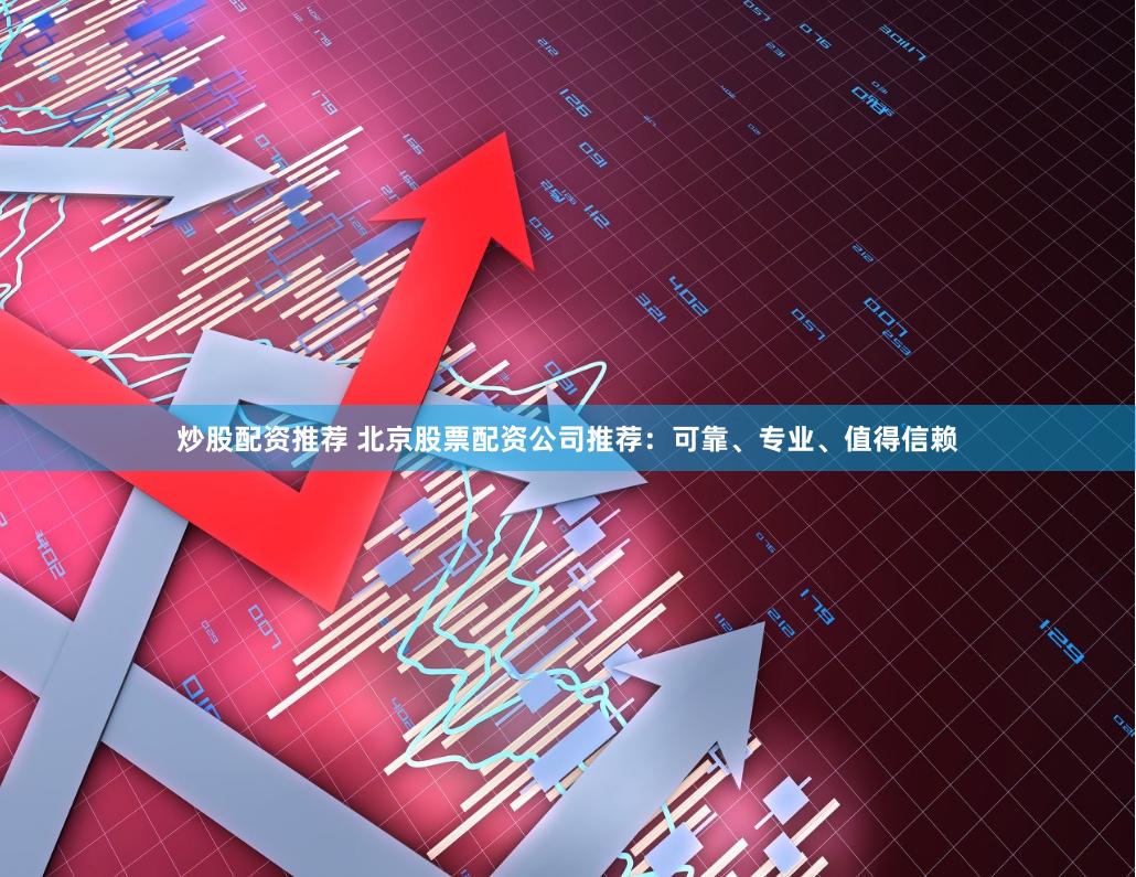 炒股配资推荐 北京股票配资公司推荐：可靠、专业、值得信赖