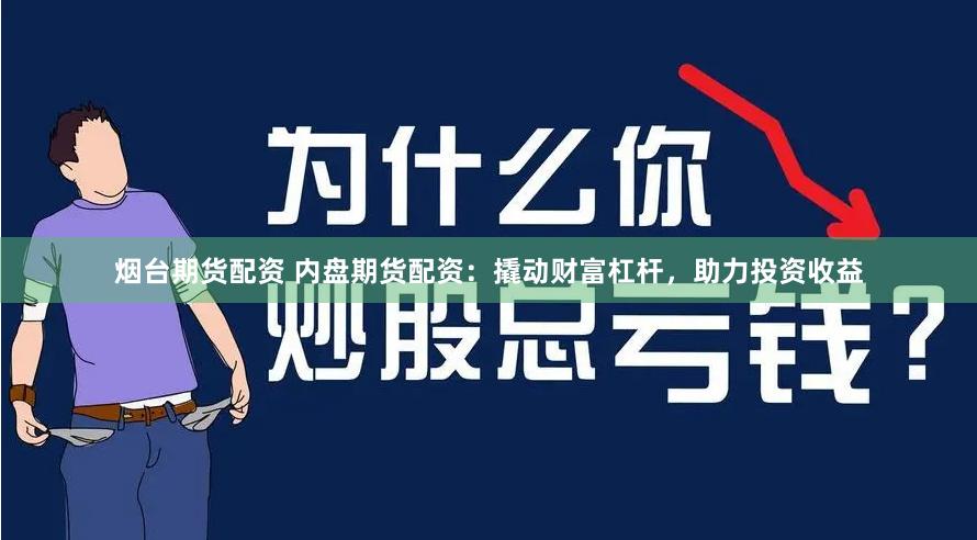烟台期货配资 内盘期货配资：撬动财富杠杆，助力投资收益
