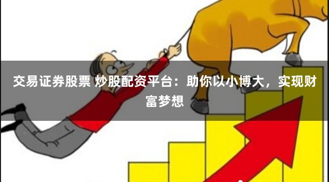交易证券股票 炒股配资平台：助你以小博大，实现财富梦想