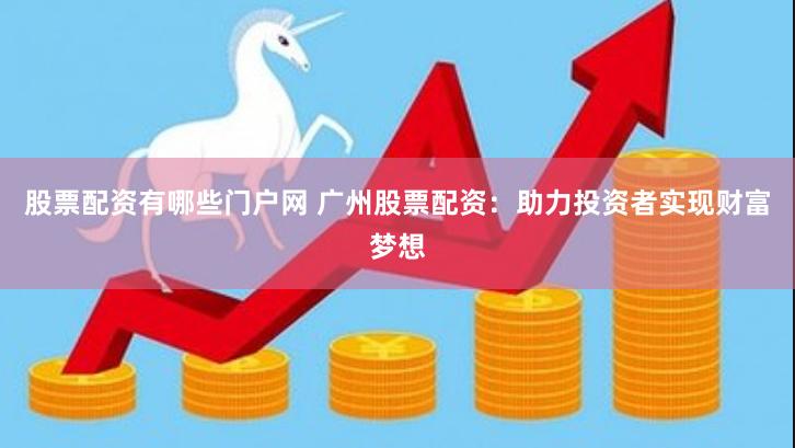 股票配资有哪些门户网 广州股票配资：助力投资者实现财富梦想