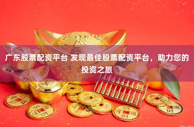 广东股票配资平台 发现最佳股票配资平台，助力您的投资之旅