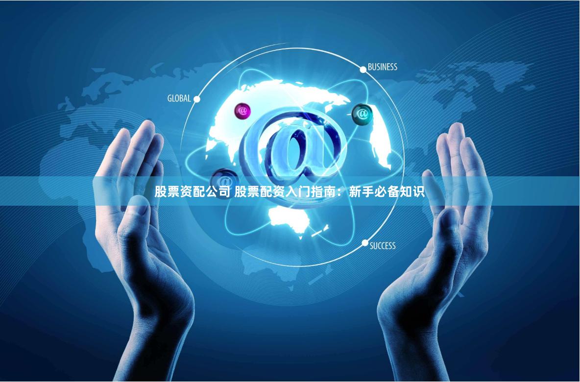 股票资配公司 股票配资入门指南：新手必备知识