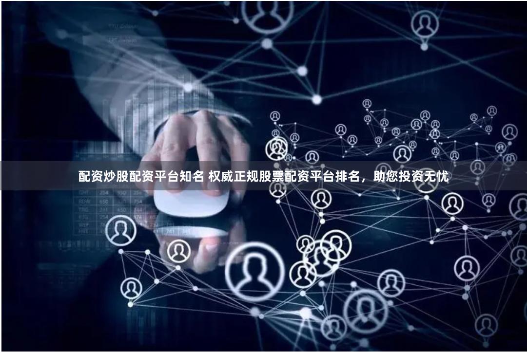 配资炒股配资平台知名 权威正规股票配资平台排名，助您投资无忧