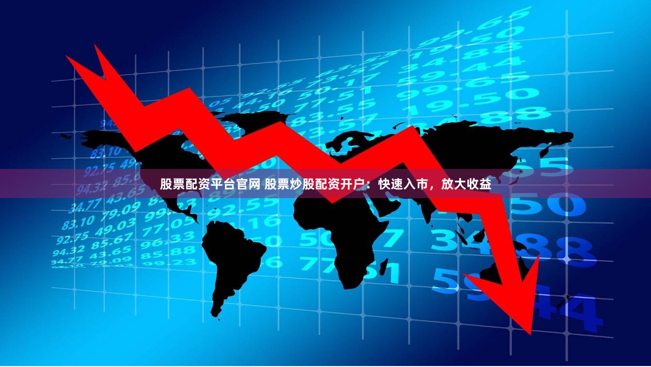 股票配资平台官网 股票炒股配资开户：快速入市，放大收益