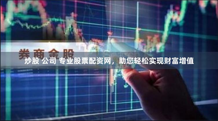 炒股 公司 专业股票配资网，助您轻松实现财富增值