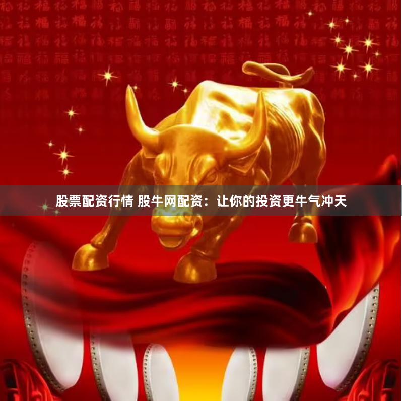 股票配资行情 股牛网配资：让你的投资更牛气冲天