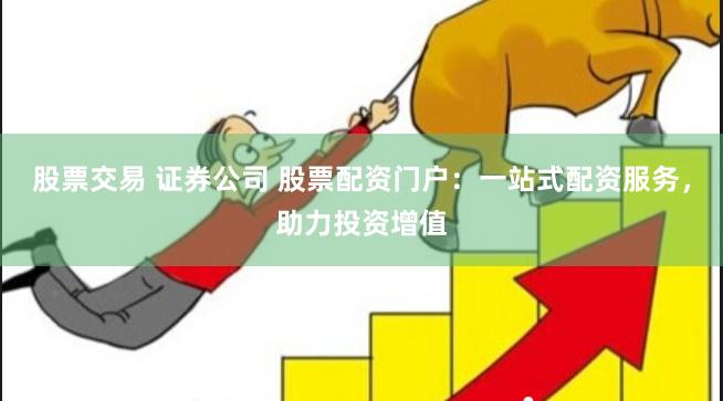 股票交易 证券公司 股票配资门户：一站式配资服务，助力投资增值