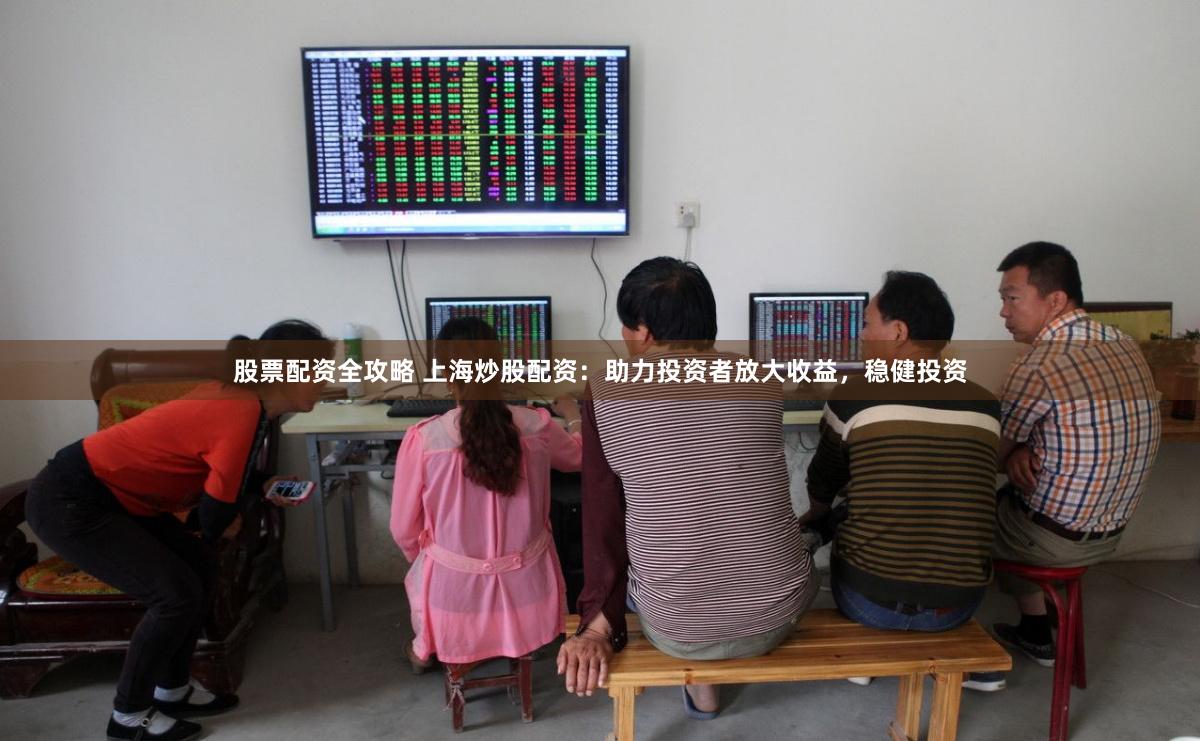 股票配资全攻略 上海炒股配资：助力投资者放大收益，稳健投资