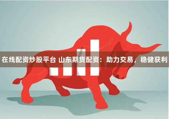 在线配资炒股平台 山东期货配资：助力交易，稳健获利