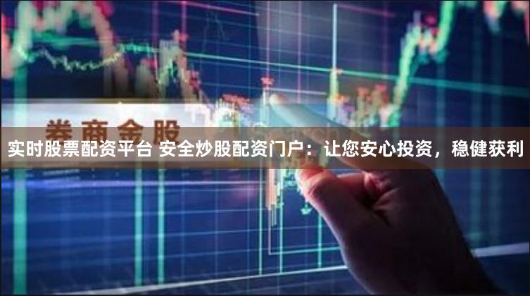 实时股票配资平台 安全炒股配资门户：让您安心投资，稳健获利