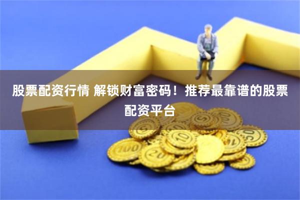 股票配资行情 解锁财富密码！推荐最靠谱的股票配资平台