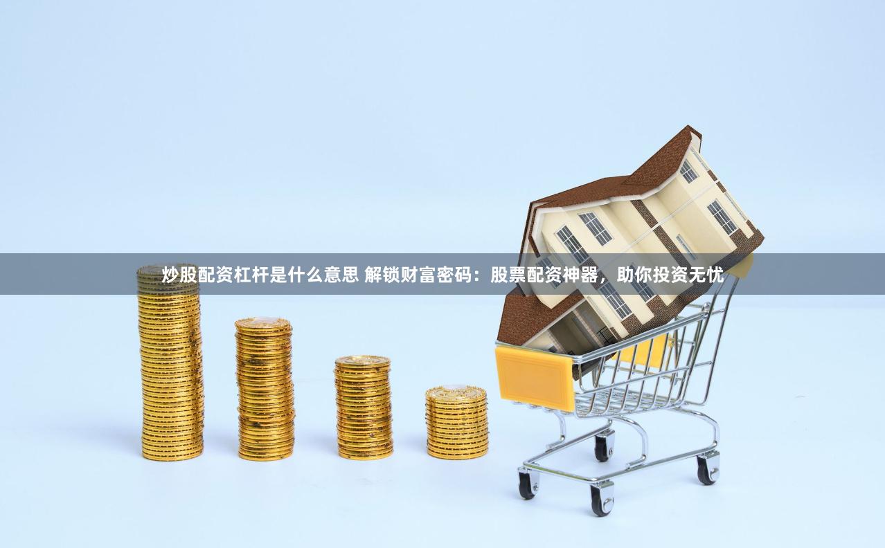炒股配资杠杆是什么意思 解锁财富密码：股票配资神器，助你投资无忧
