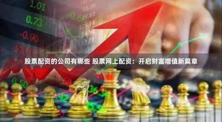 股票配资的公司有哪些 股票网上配资：开启财富增值新篇章