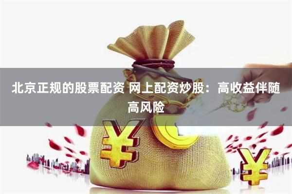 北京正规的股票配资 网上配资炒股：高收益伴随高风险