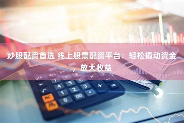 炒股配资首选 线上股票配资平台：轻松撬动资金，放大收益