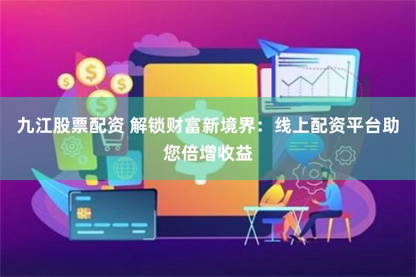 九江股票配资 解锁财富新境界：线上配资平台助您倍增收益